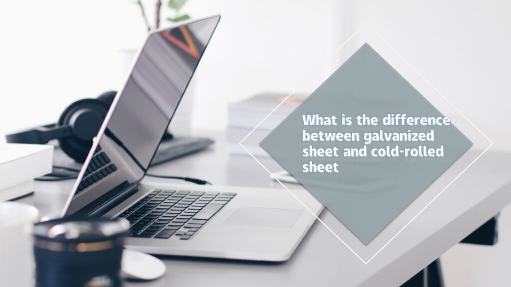 What is the difference between galvanized sheet and cold-rolled sheet